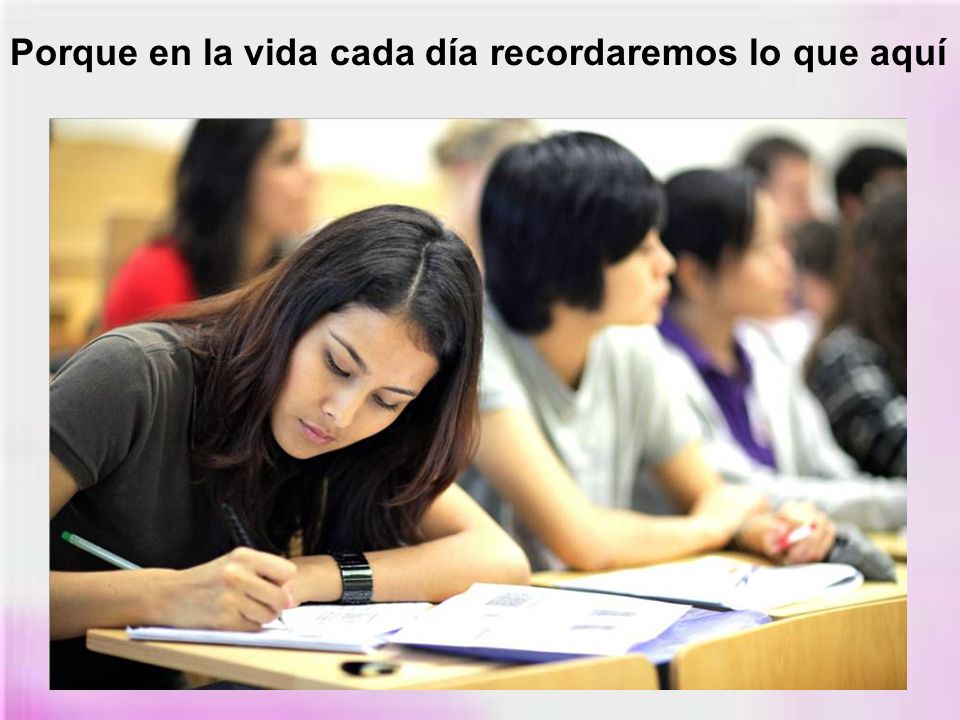 Porque en la vida cada día recordaremos lo que aquí