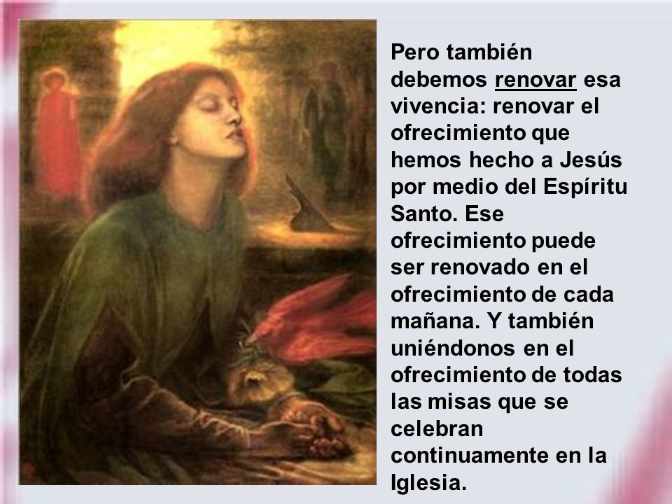 Pero también debemos renovar esa vivencia: renovar el ofrecimiento que hemos hecho a Jesús por medio del Espíritu Santo.