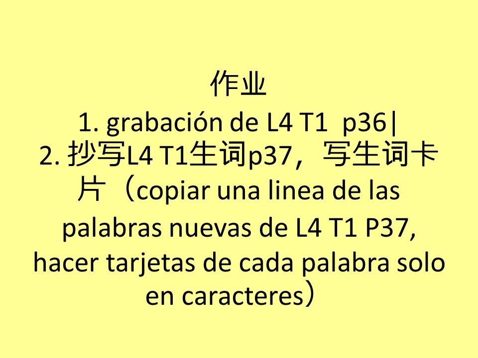 作业 1. grabación de L4 T1 p36| 2. 抄写L4 T1生词p37，写生词卡片（copiar una linea de las palabras nuevas de L4 T1 P37, hacer tarjetas de cada palabra solo en caracteres）