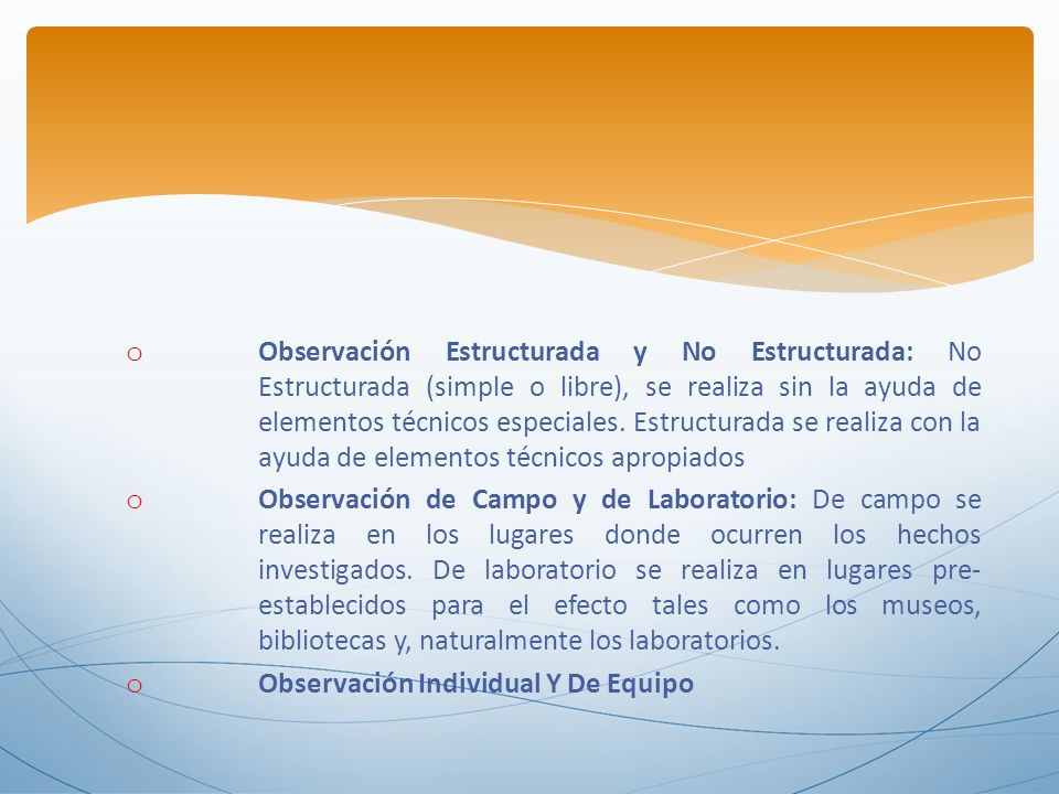 Observación Estructurada y No Estructurada: No Estructurada (simple o libre), se realiza sin la ayuda de elementos técnicos especiales. Estructurada se realiza con la ayuda de elementos técnicos apropiados