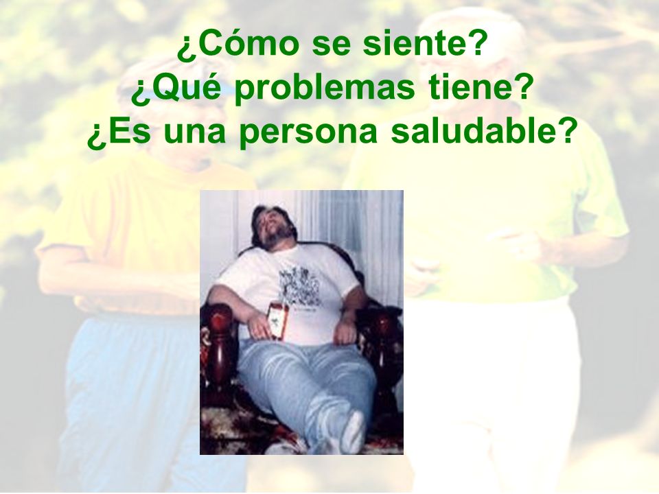 ¿Cómo se siente ¿Qué problemas tiene ¿Es una persona saludable
