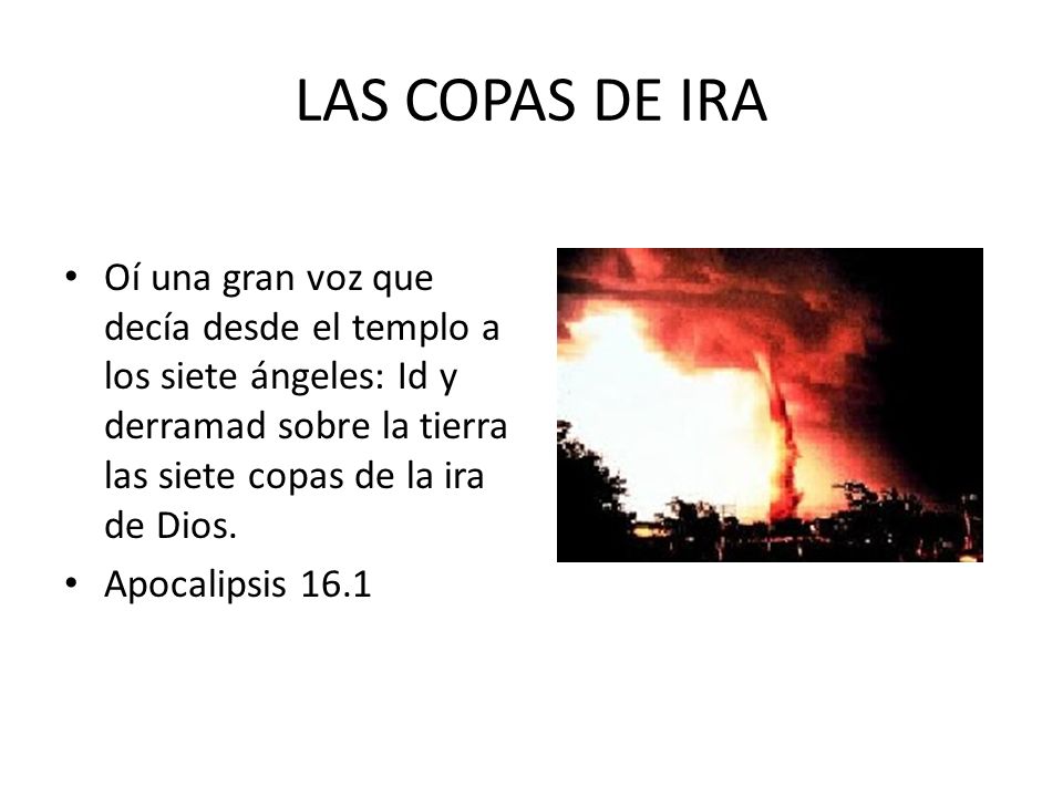 LAS COPAS DE IRA Oí una gran voz que decía desde el templo a los siete ángeles: Id y derramad sobre la tierra las siete copas de la ira de Dios.