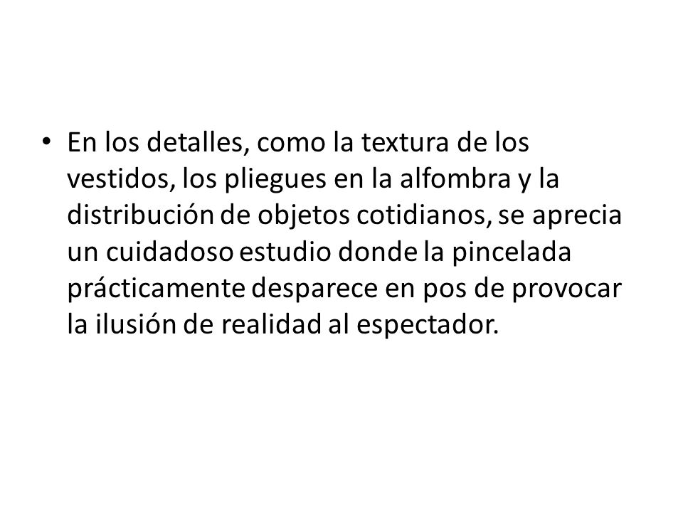 En los detalles, como la textura de los vestidos, los pliegues en la alfombra y la distribución de objetos cotidianos, se aprecia un cuidadoso estudio donde la pincelada prácticamente desparece en pos de provocar la ilusión de realidad al espectador.