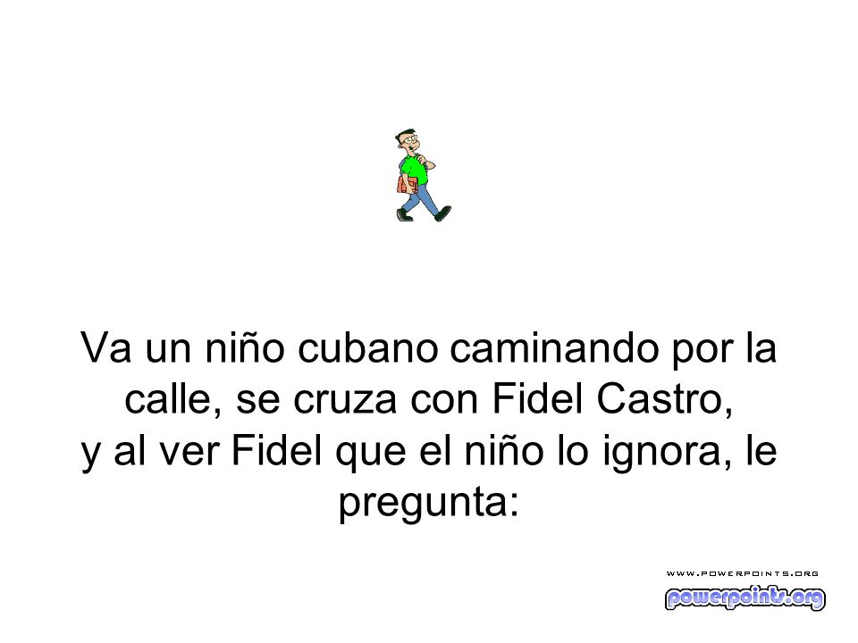 Va un niño cubano caminando por la calle, se cruza con Fidel Castro, y al ver Fidel que el niño lo ignora, le pregunta: