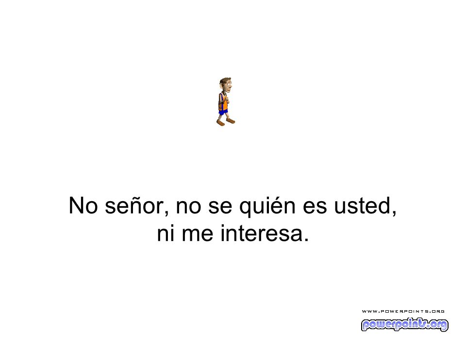 No señor, no se quién es usted, ni me interesa.