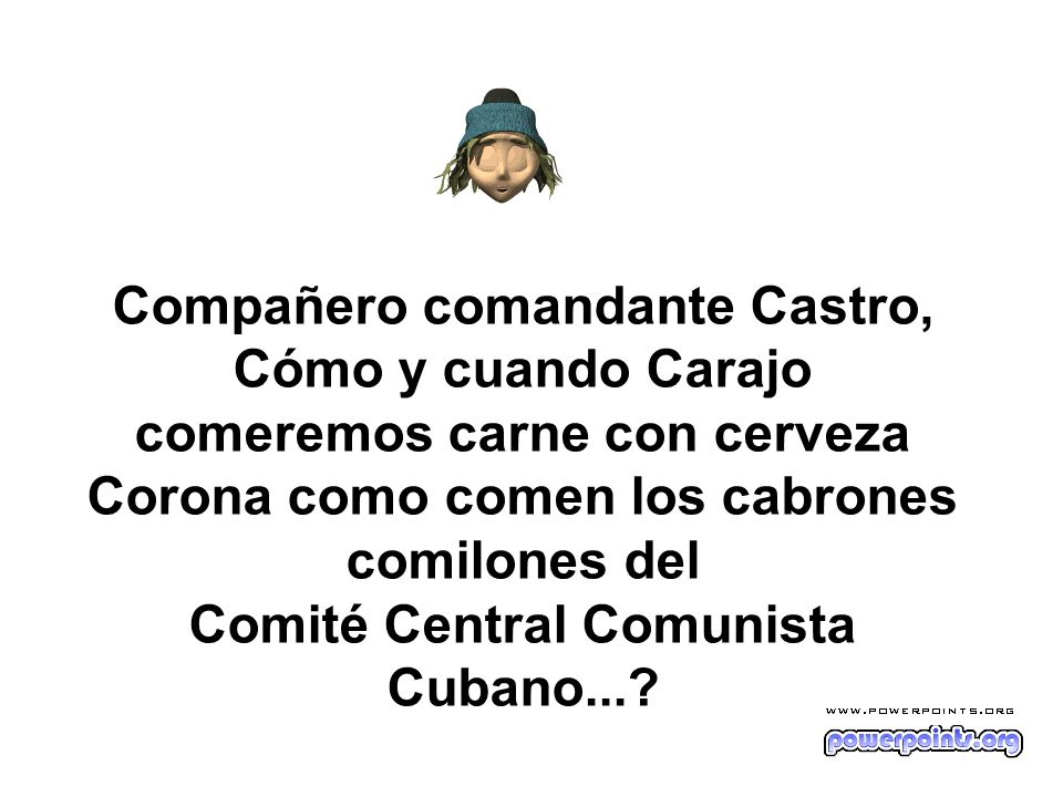 Compañero comandante Castro, Cómo y cuando Carajo comeremos carne con cerveza Corona como comen los cabrones comilones del Comité Central Comunista Cubano...
