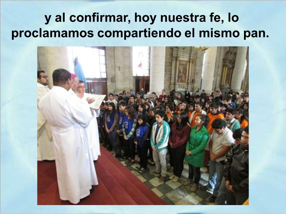 y al confirmar, hoy nuestra fe, lo proclamamos compartiendo el mismo pan.
