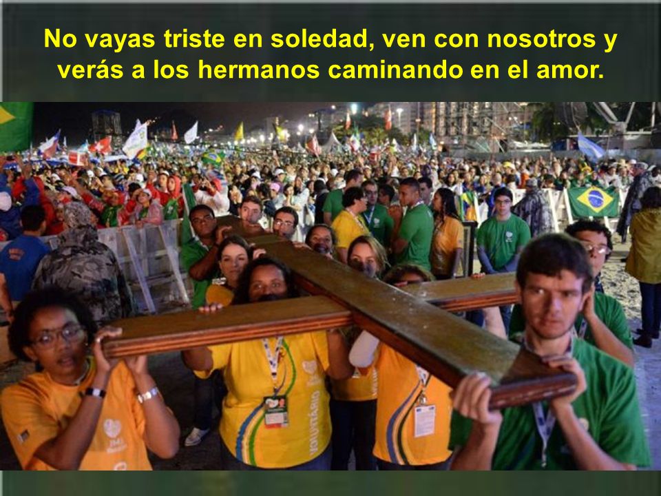 No vayas triste en soledad, ven con nosotros y verás a los hermanos caminando en el amor.