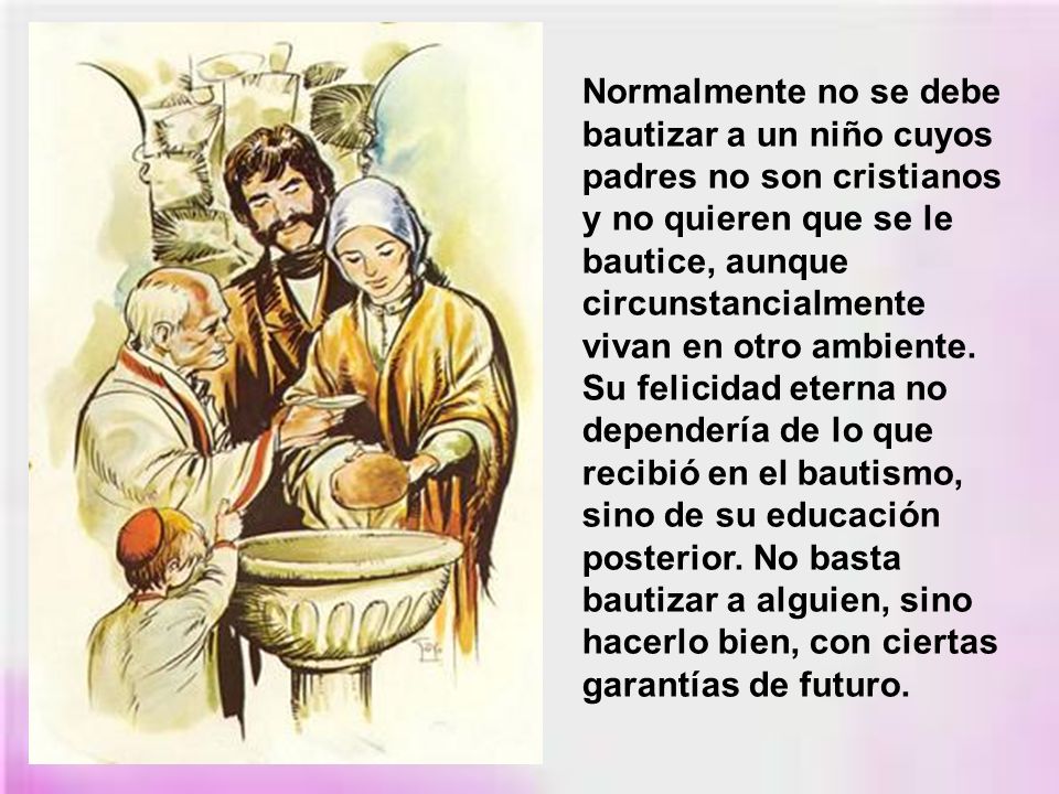 Normalmente no se debe bautizar a un niño cuyos padres no son cristianos y no quieren que se le bautice, aunque circunstancialmente vivan en otro ambiente.