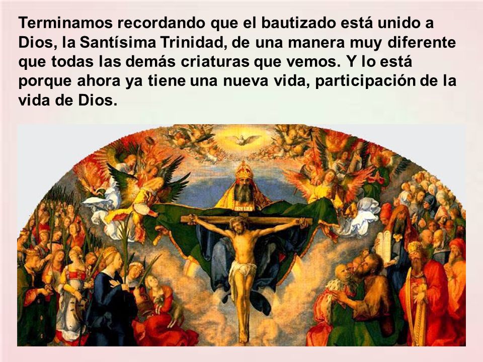 Terminamos recordando que el bautizado está unido a Dios, la Santísima Trinidad, de una manera muy diferente que todas las demás criaturas que vemos.