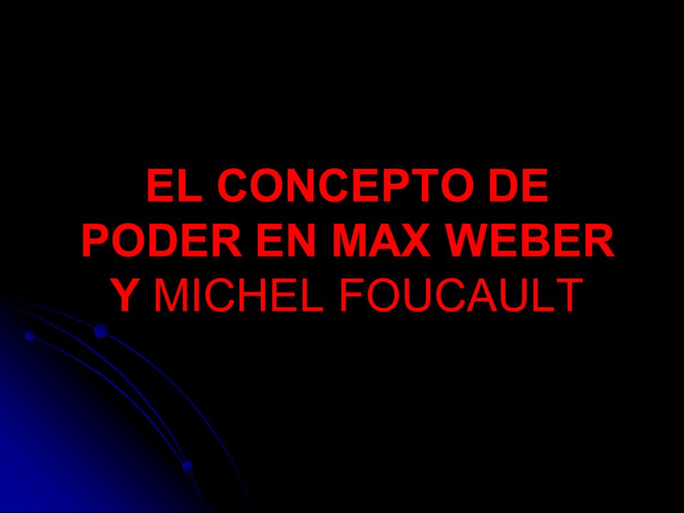 EL CONCEPTO DE PODER EN MAX WEBER Y michel foucault