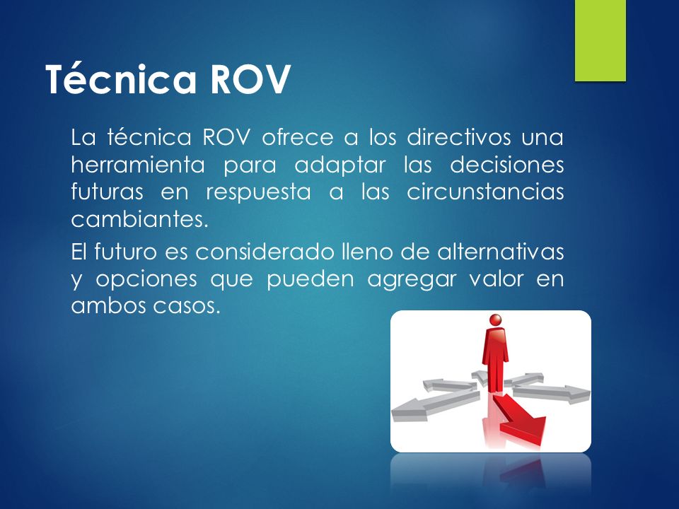 Técnica ROV La técnica ROV ofrece a los directivos una herramienta para adaptar las decisiones futuras en respuesta a las circunstancias cambiantes.