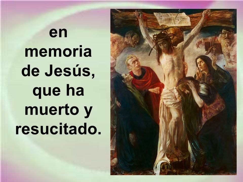en memoria de Jesús, que ha muerto y resucitado.