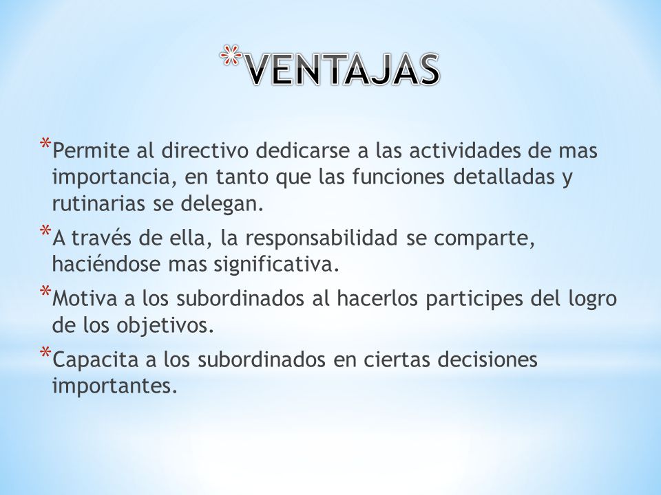 VENTAJAS Permite al directivo dedicarse a las actividades de mas importancia, en tanto que las funciones detalladas y rutinarias se delegan.