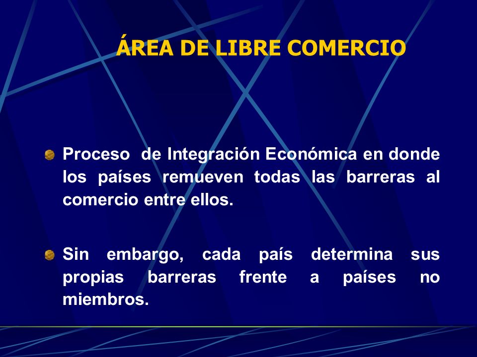 ÁREA DE LIBRE COMERCIO Proceso de Integración Económica en donde los países remueven todas las barreras al comercio entre ellos.