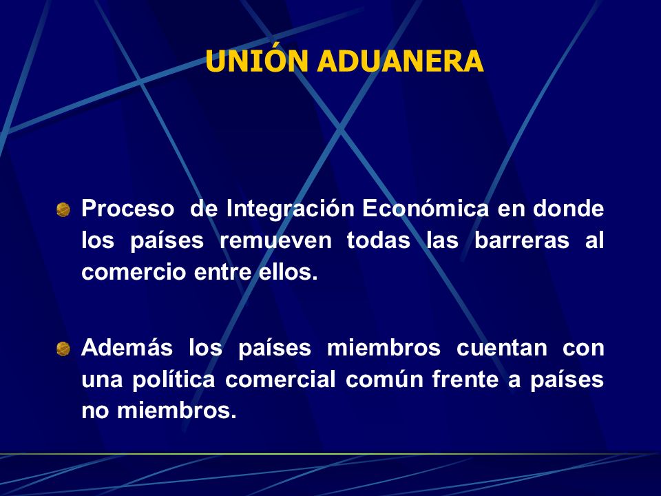 UNIÓN ADUANERA Proceso de Integración Económica en donde los países remueven todas las barreras al comercio entre ellos.
