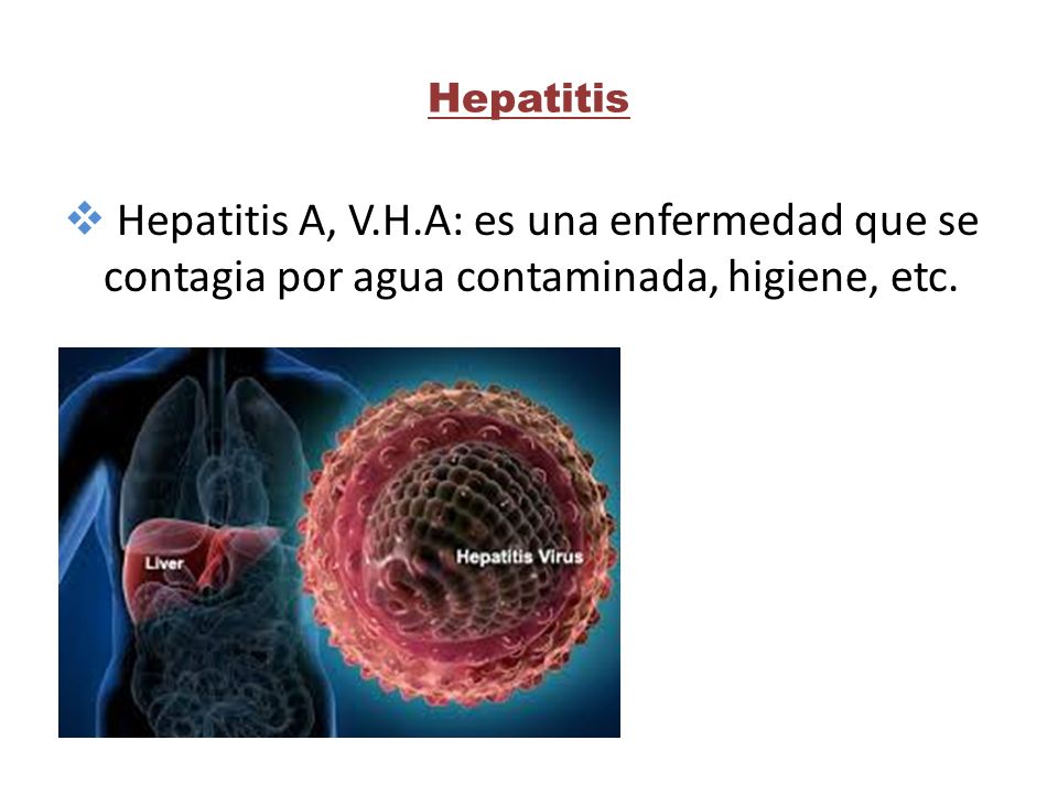 Hepatitis Hepatitis A, V.H.A: es una enfermedad que se contagia por agua contaminada, higiene, etc.