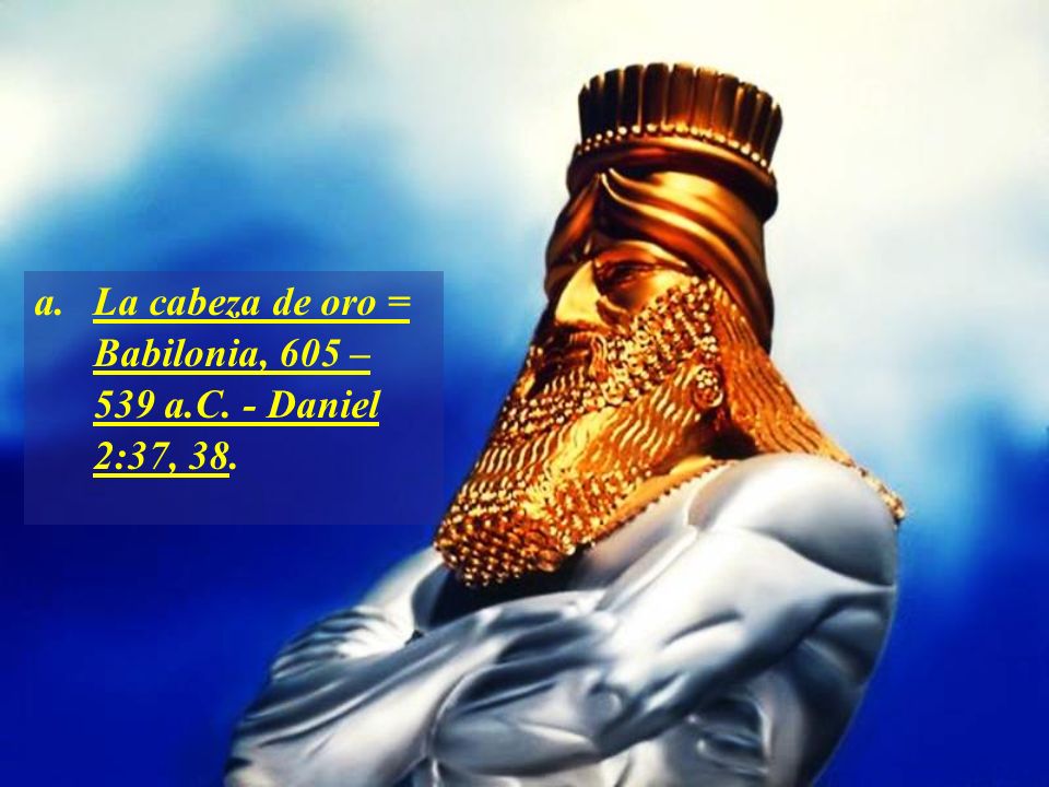 a. La cabeza de oro = Babilonia, 605 – 539 a.C. - Daniel 2:37, 38.