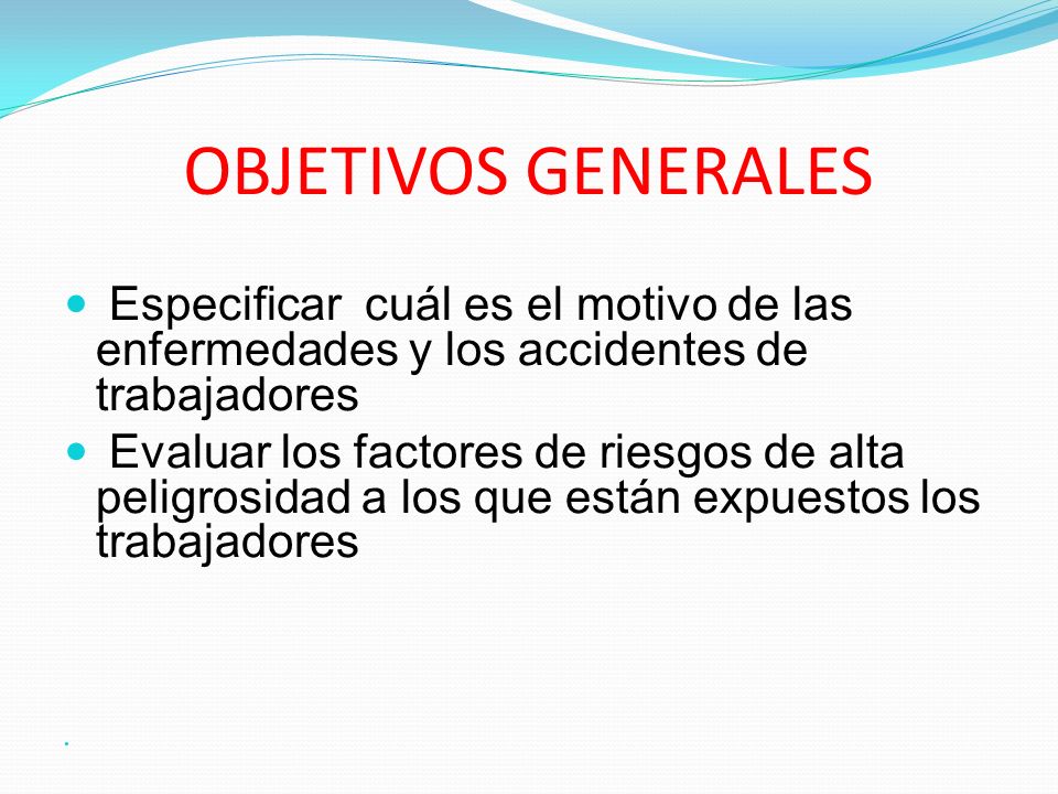 OBJETIVOS GENERALES Especificar cuál es el motivo de las enfermedades y los accidentes de trabajadores.