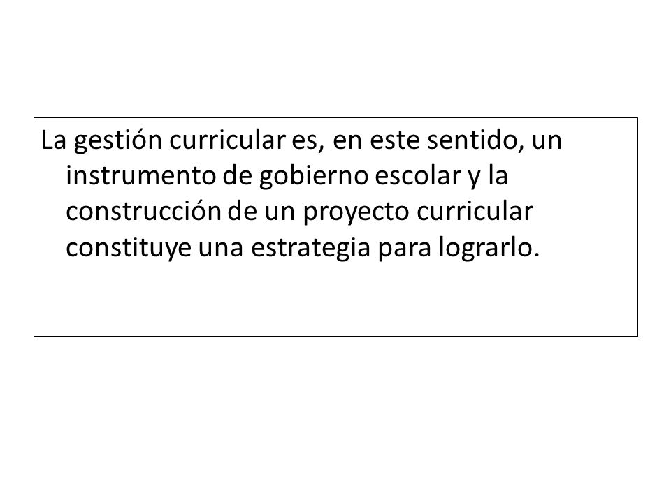 La gestión curricular es, en este sentido, un instrumento de gobierno escolar y la construcción de un proyecto curricular constituye una estrategia para lograrlo.
