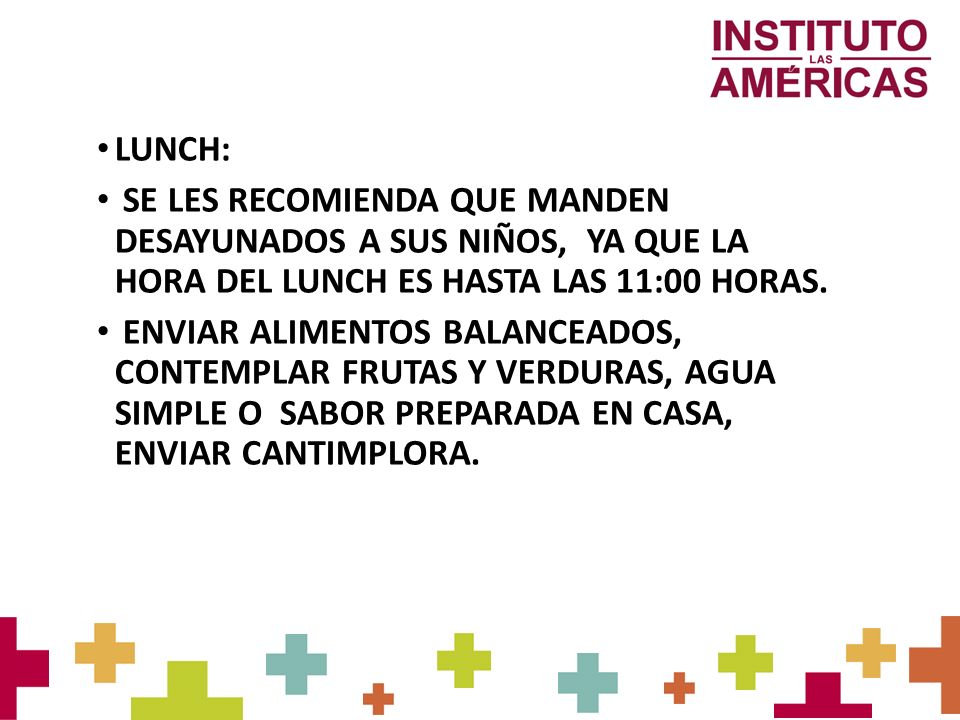 LUNCH: SE LES RECOMIENDA QUE MANDEN DESAYUNADOS A SUS NIÑOS, YA QUE LA HORA DEL LUNCH ES HASTA LAS 11:00 HORAS.