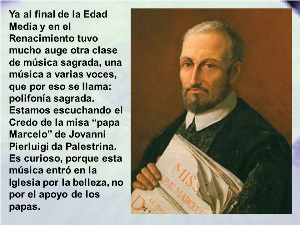 Ya al final de la Edad Media y en el Renacimiento tuvo mucho auge otra clase de música sagrada, una música a varias voces, que por eso se llama: polifonía sagrada.
