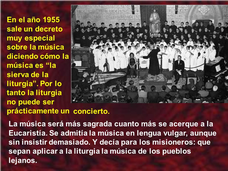 En el año 1955 sale un decreto muy especial sobre la música diciendo cómo la música es la sierva de la liturgia . Por lo tanto la liturgia no puede ser prácticamente un