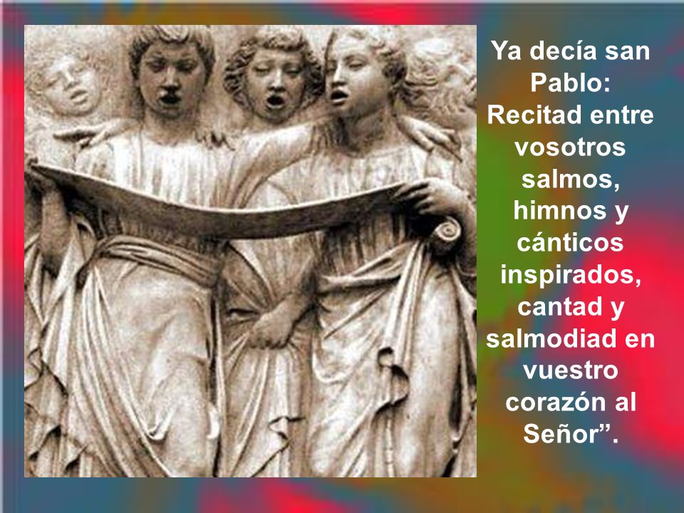Ya decía san Pablo: Recitad entre vosotros salmos, himnos y cánticos inspirados, cantad y salmodiad en vuestro corazón al Señor .