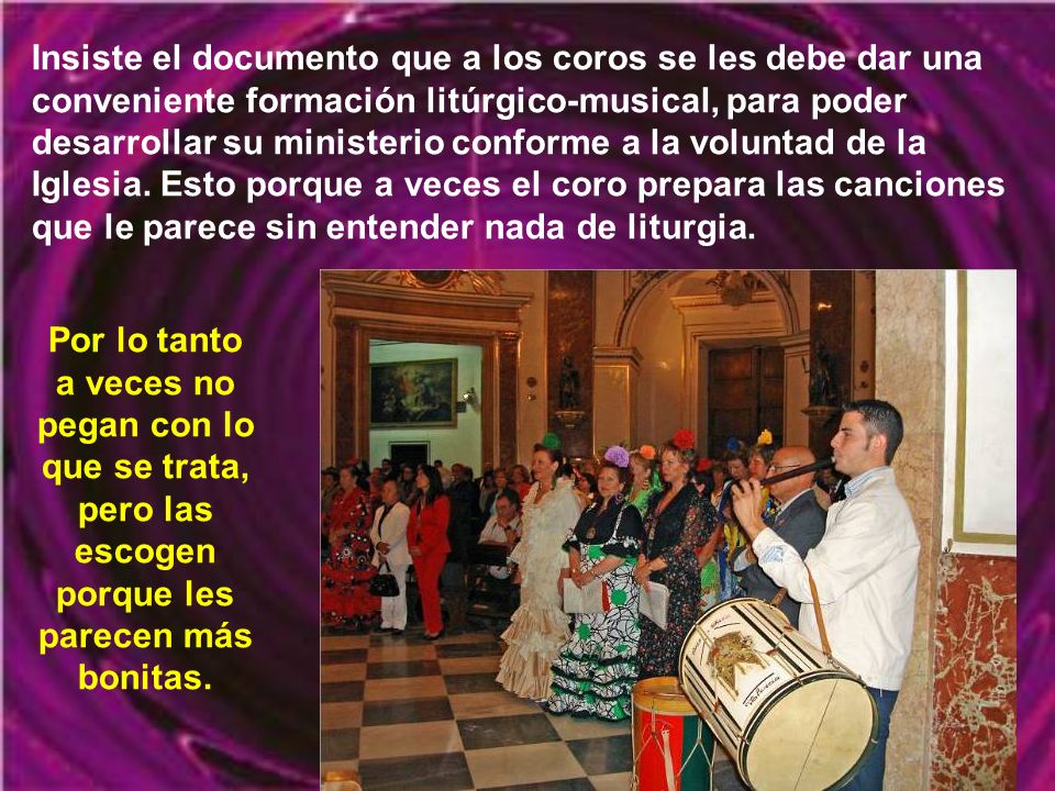 Insiste el documento que a los coros se les debe dar una conveniente formación litúrgico-musical, para poder desarrollar su ministerio conforme a la voluntad de la Iglesia. Esto porque a veces el coro prepara las canciones que le parece sin entender nada de liturgia.