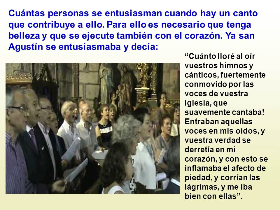 Cuántas personas se entusiasman cuando hay un canto que contribuye a ello. Para ello es necesario que tenga belleza y que se ejecute también con el corazón. Ya san Agustín se entusiasmaba y decía: