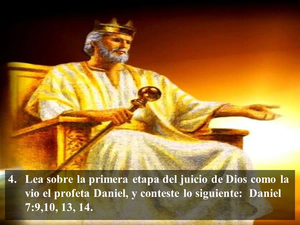 Lea sobre la primera etapa del juicio de Dios como la vio el profeta Daniel, y conteste lo siguiente: Daniel 7:9,10, 13, 14.