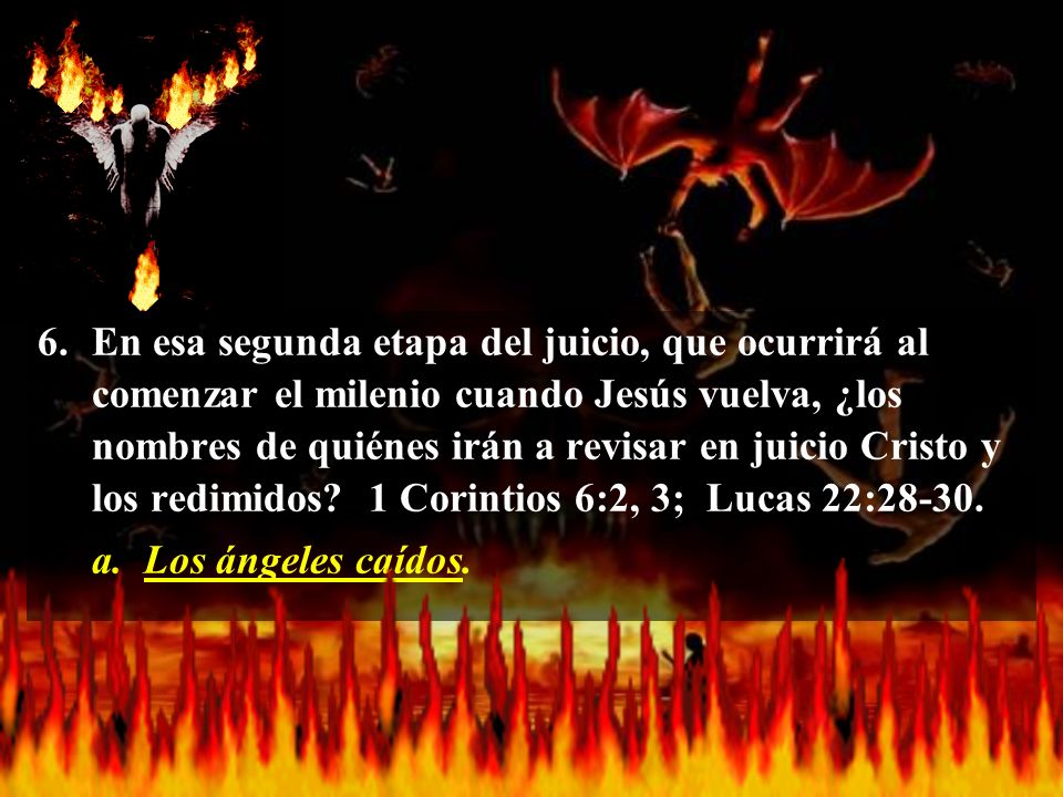 6. En esa segunda etapa del juicio, que ocurrirá al comenzar el milenio cuando Jesús vuelva, ¿los nombres de quiénes irán a revisar en juicio Cristo y los redimidos 1 Corintios 6:2, 3; Lucas 22:28-30.