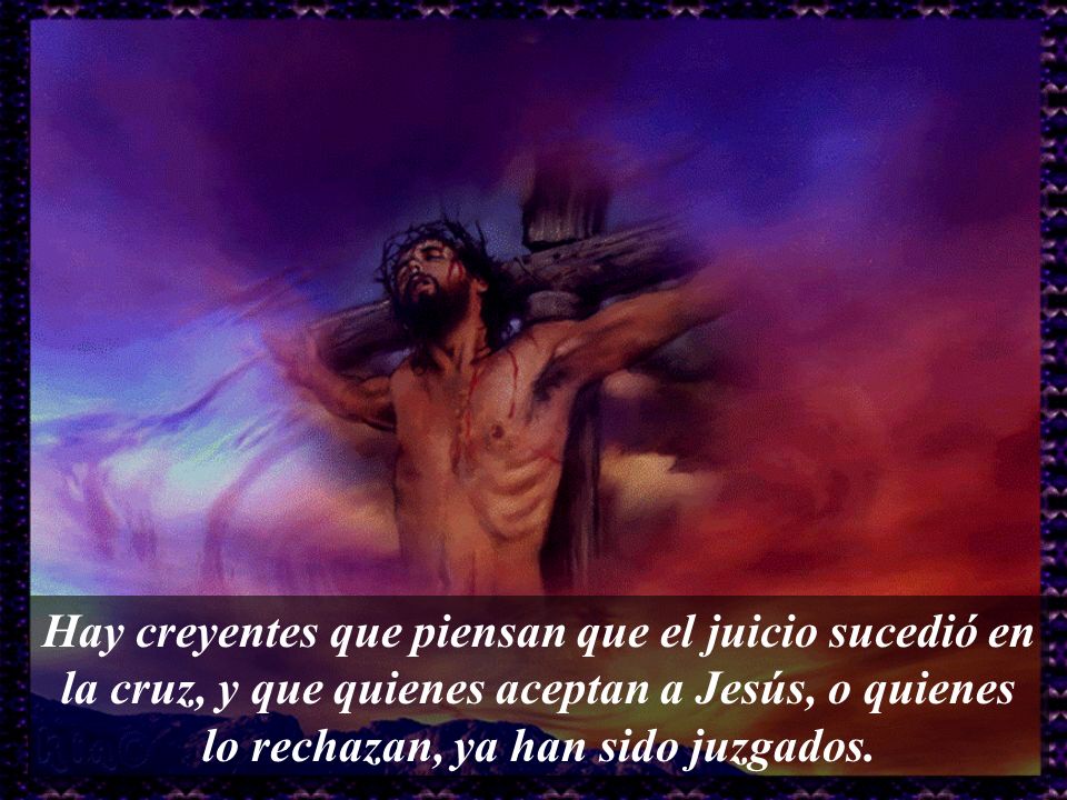 Hay creyentes que piensan que el juicio sucedió en la cruz, y que quienes aceptan a Jesús, o quienes lo rechazan, ya han sido juzgados.