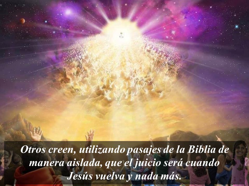 Otros creen, utilizando pasajes de la Biblia de manera aislada, que el juicio será cuando