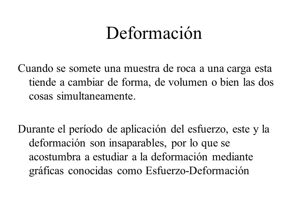 Deformación Cuando se somete una muestra de roca a una carga esta tiende a cambiar de forma, de volumen o bien las dos cosas simultaneamente.