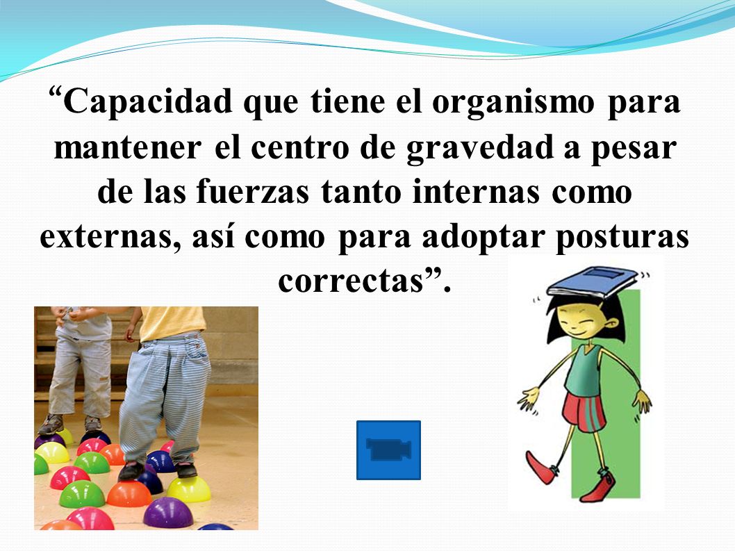Capacidad que tiene el organismo para mantener el centro de gravedad a pesar de las fuerzas tanto internas como externas, así como para adoptar posturas correctas .