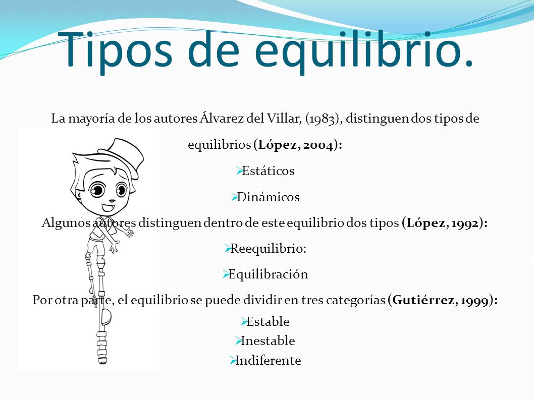Tipos de equilibrio. La mayoría de los autores Álvarez del Villar, (1983), distinguen dos tipos de equilibrios (López, 2004):