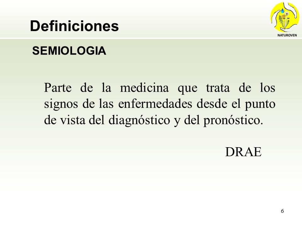 Definiciones SEMIOLOGIA. Parte de la medicina que trata de los signos de las enfermedades desde el punto de vista del diagnóstico y del pronóstico.