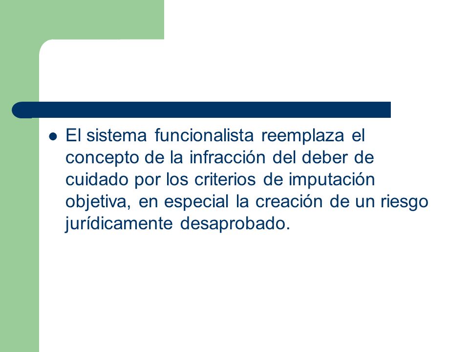 El sistema funcionalista reemplaza el concepto de la infracción del deber de cuidado por los criterios de imputación objetiva, en especial la creación de un riesgo jurídicamente desaprobado.