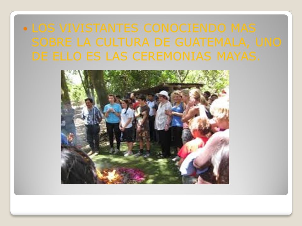 LOS VIVISTANTES CONOCIENDO MAS SOBRE LA CULTURA DE GUATEMALA, UNO DE ELLO ES LAS CEREMONIAS MAYAS.