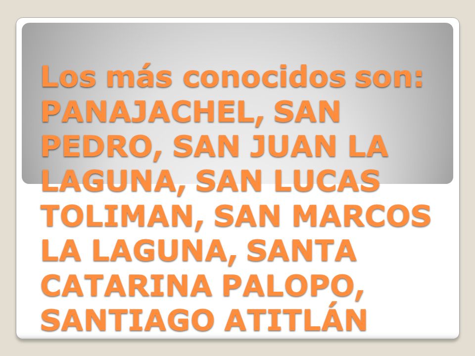 Los más conocidos son: PANAJACHEL, SAN PEDRO, SAN JUAN LA LAGUNA, SAN LUCAS TOLIMAN, SAN MARCOS LA LAGUNA, SANTA CATARINA PALOPO, SANTIAGO ATITLÁN