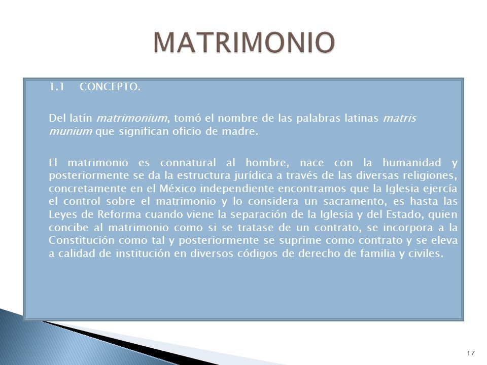 MATRIMONIO 1.1 CONCEPTO. Del latín matrimonium, tomó el nombre de las palabras latinas matris munium que significan oficio de madre.