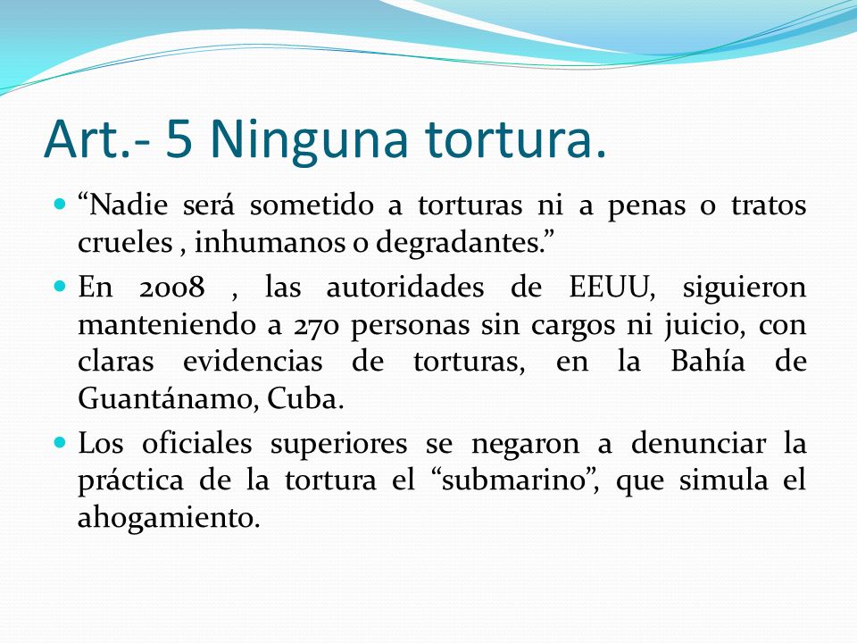 Art.- 5 Ninguna tortura. Nadie será sometido a torturas ni a penas o tratos crueles , inhumanos o degradantes.