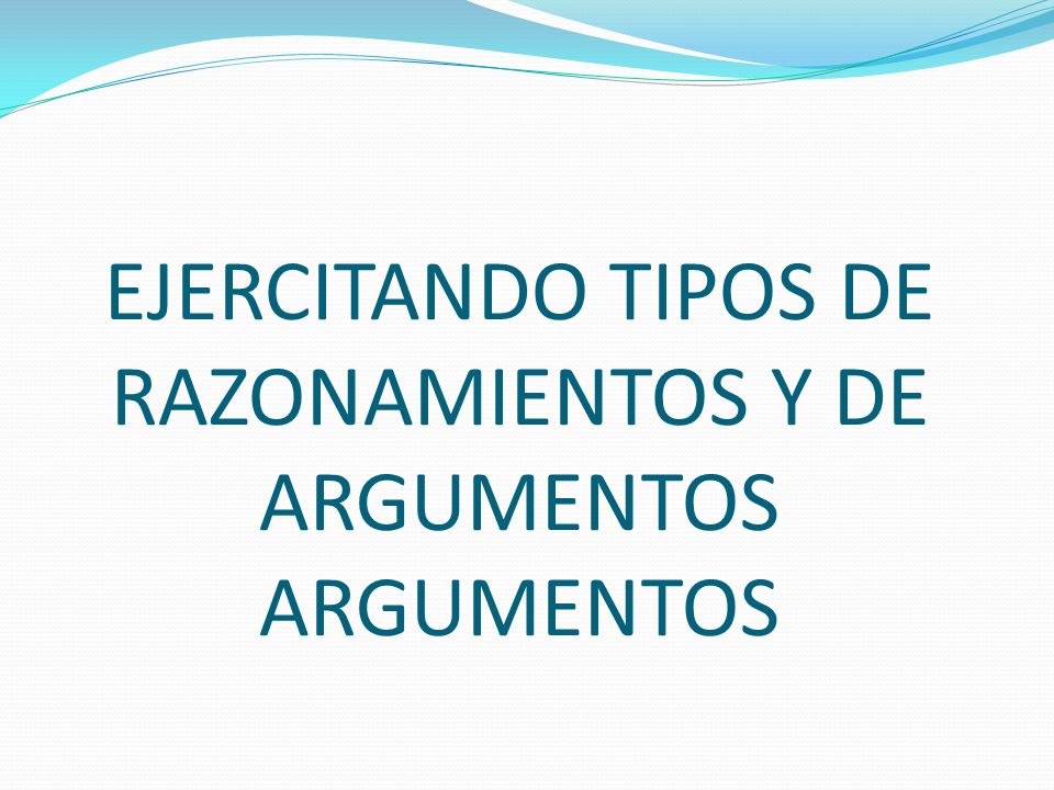 EJERCITANDO TIPOS DE RAZONAMIENTOS Y DE ARGUMENTOS ARGUMENTOS