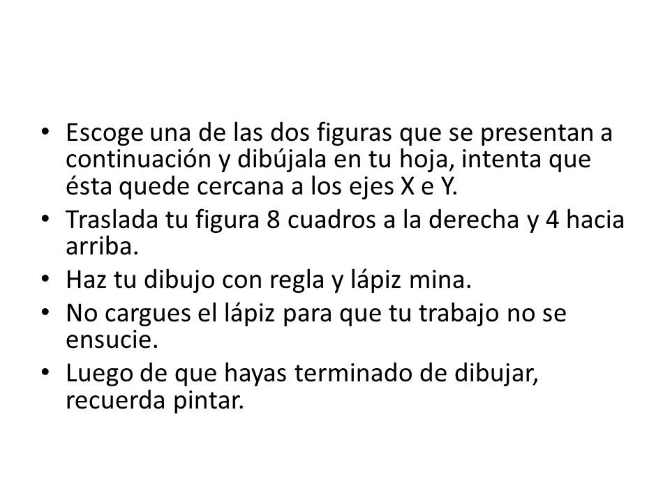 Escoge una de las dos figuras que se presentan a continuación y dibújala en tu hoja, intenta que ésta quede cercana a los ejes X e Y.