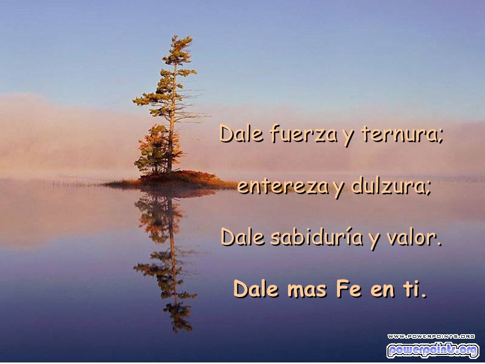Dale fuerza y ternura; entereza y dulzura; Dale sabiduría y valor. Dale mas Fe en ti.