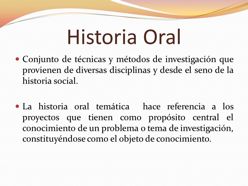 Historia Oral Conjunto de técnicas y métodos de investigación que provienen de diversas disciplinas y desde el seno de la historia social.