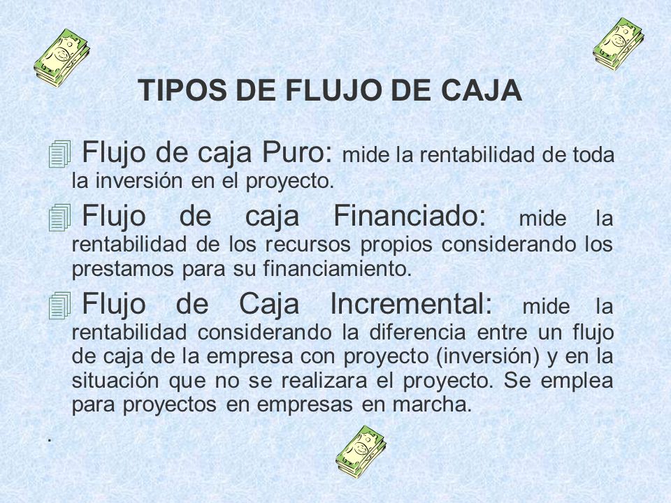 TIPOS DE FLUJO DE CAJA Flujo de caja Puro: mide la rentabilidad de toda la inversión en el proyecto.
