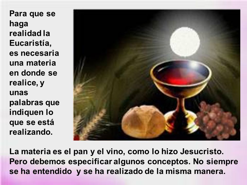 Para que se haga realidad la Eucaristía, es necesaria una materia en donde se realice, y unas palabras que indiquen lo que se está realizando.