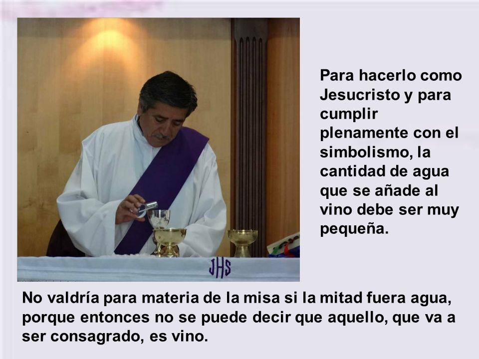 Para hacerlo como Jesucristo y para cumplir plenamente con el simbolismo, la cantidad de agua que se añade al vino debe ser muy pequeña.